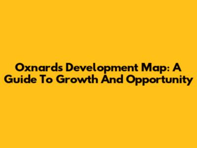 Oxnard's Development Map: A Guide To Growth And Opportunity