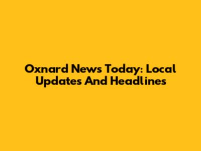 Oxnard News Today: Local Updates And Headlines
