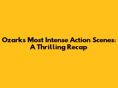 Ozark's Most Intense Action Scenes: A Thrilling Recap