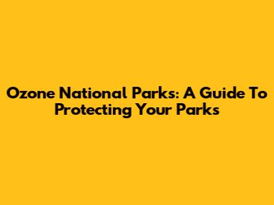 Ozone National Parks: A Guide To Protecting Your Parks