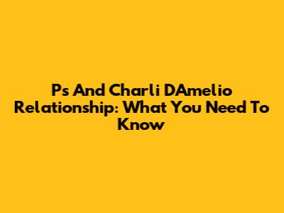 P's And Charli D'Amelio Relationship: What You Need To Know