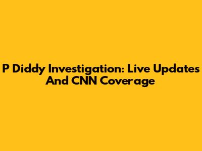 P Diddy Investigation: Live Updates And CNN Coverage