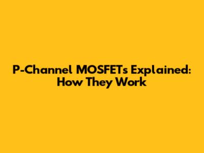 P-Channel MOSFETs Explained: How They Work