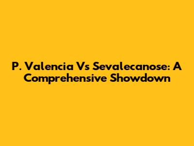 P. Valencia Vs Sevalecanose: A Comprehensive Showdown