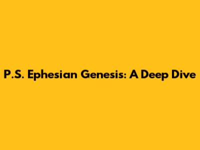 P.S. Ephesian Genesis: A Deep Dive