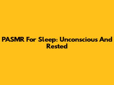 PASMR For Sleep: Unconscious And Rested