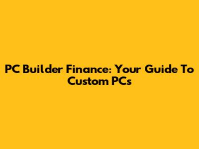 PC Builder Finance: Your Guide To Custom PCs