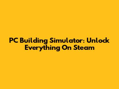 PC Building Simulator: Unlock Everything On Steam