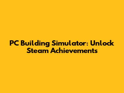 PC Building Simulator: Unlock Steam Achievements