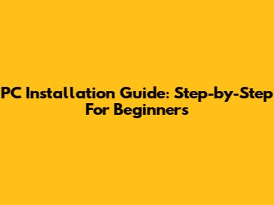 PC Installation Guide: Step-by-Step For Beginners