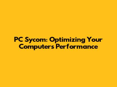 PC Sycom: Optimizing Your Computer's Performance