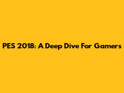 PES 2018: A Deep Dive For Gamers