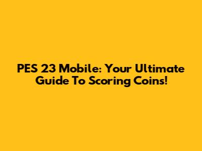 PES 23 Mobile: Your Ultimate Guide To Scoring Coins!