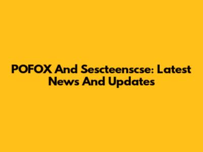 POFOX And Sescteenscse: Latest News And Updates