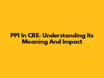 PPI In CRE: Understanding Its Meaning And Impact