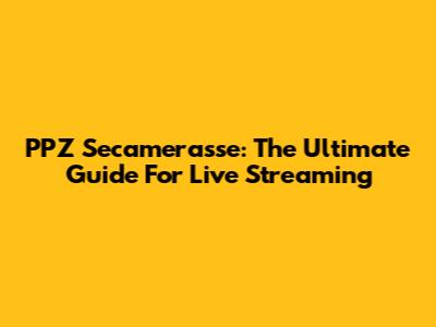 PPZ Secamerasse: The Ultimate Guide For Live Streaming