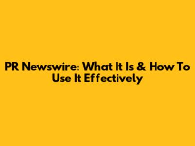 PR Newswire: What It Is & How To Use It Effectively
