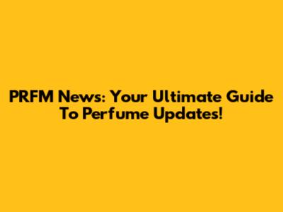 PRFM News: Your Ultimate Guide To Perfume Updates!