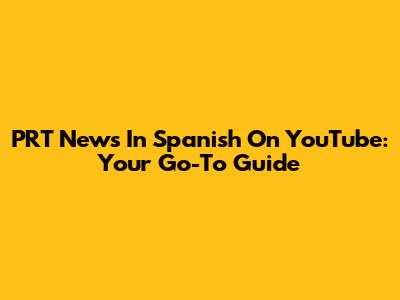 PRT News In Spanish On YouTube: Your Go-To Guide