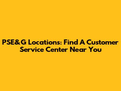 PSE&G Locations: Find A Customer Service Center Near You
