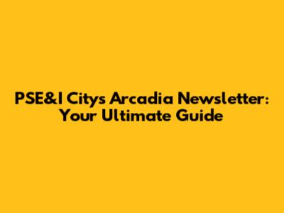 PSE&I City's Arcadia Newsletter: Your Ultimate Guide
