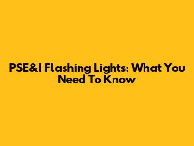 PSE&I Flashing Lights: What You Need To Know