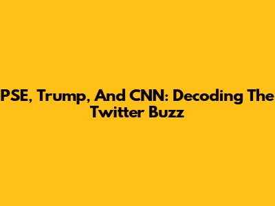 PSE, Trump, And CNN: Decoding The Twitter Buzz
