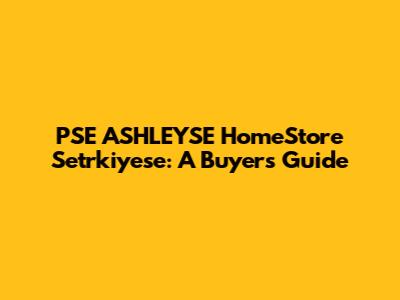 PSE ASHLEYSE HomeStore Setrkiyese: A Buyer's Guide