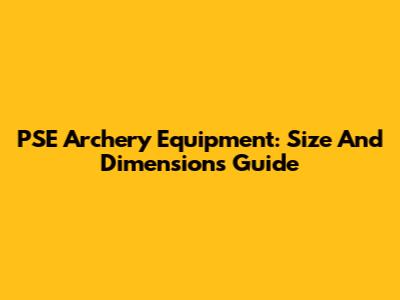 PSE Archery Equipment: Size And Dimensions Guide
