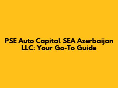 PSE Auto Capital SEA Azerbaijan LLC: Your Go-To Guide