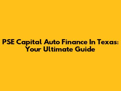 PSE Capital Auto Finance In Texas: Your Ultimate Guide