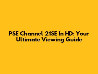 PSE Channel 21SE In HD: Your Ultimate Viewing Guide