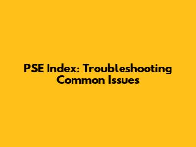 PSE Index: Troubleshooting Common Issues