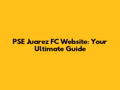 PSE Juarez FC Website: Your Ultimate Guide