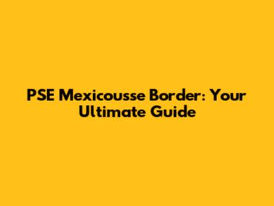 PSE Mexicousse Border: Your Ultimate Guide