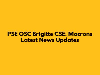 PSE OSC Brigitte CSE: Macron's Latest News Updates