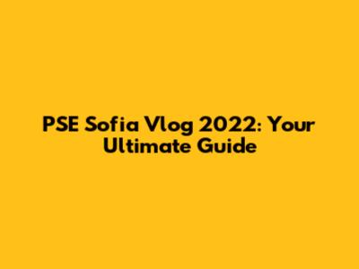 PSE Sofia Vlog 2022: Your Ultimate Guide