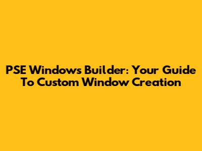 PSE Windows Builder: Your Guide To Custom Window Creation