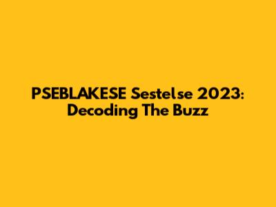 PSEBLAKESE Sestelse 2023: Decoding The Buzz