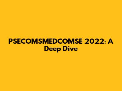 PSECOMSMEDCOMSE 2022: A Deep Dive