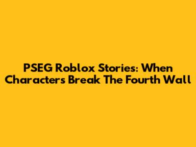 PSEG Roblox Stories: When Characters Break The Fourth Wall