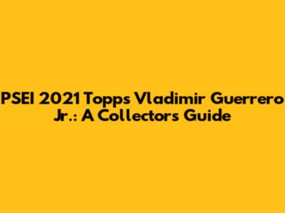 PSEI 2021 Topps Vladimir Guerrero Jr.: A Collector's Guide