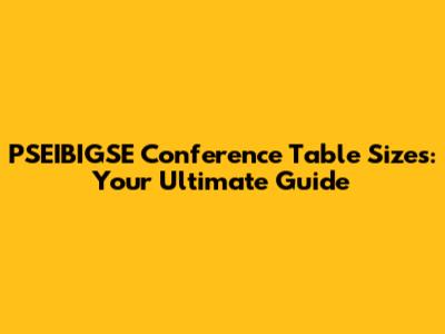 PSEIBIGSE Conference Table Sizes: Your Ultimate Guide