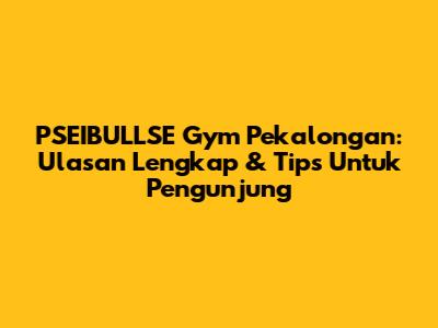 PSEIBULLSE Gym Pekalongan: Ulasan Lengkap & Tips Untuk Pengunjung