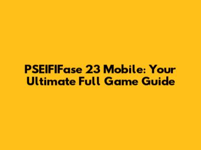 PSEIFIFase 23 Mobile: Your Ultimate Full Game Guide