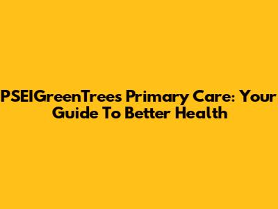 PSEIGreenTrees Primary Care: Your Guide To Better Health