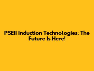 PSEII Induction Technologies: The Future Is Here!
