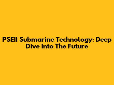 PSEII Submarine Technology: Deep Dive Into The Future