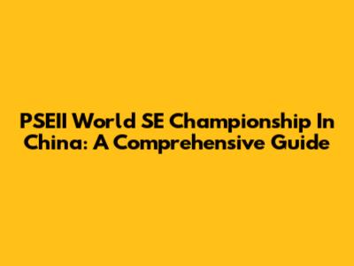 PSEII World SE Championship In China: A Comprehensive Guide