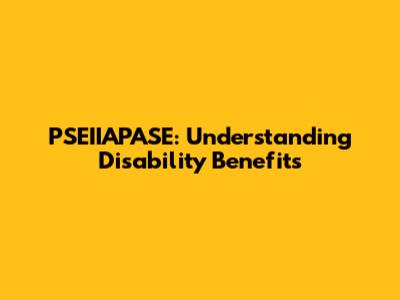 PSEIIAPASE: Understanding Disability Benefits